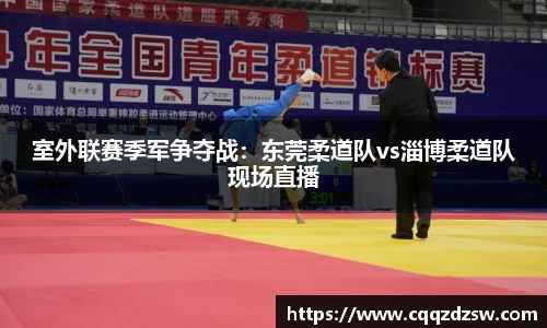 室外联赛季军争夺战：东莞柔道队vs淄博柔道队现场直播