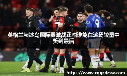 英格兰与冰岛国际赛激战正酣谁能在这场较量中笑到最后